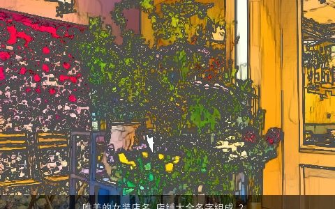 唯美的女装店名 店铺大全名字组成 2023好听唯美的女店名店铺名字大全最新