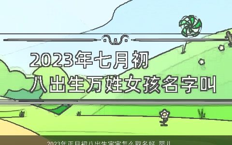 2023年正月初八出生宝宝怎么取名好 婴儿起名大全最新版 霸气漂亮的宝宝婴儿名字大全