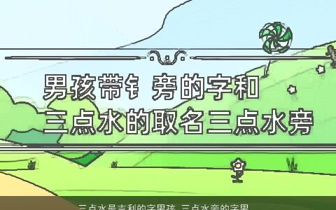 三点水最吉利的字男孩 三点水旁的字男孩适合的用字 有涵养吉利的男孩名字精选