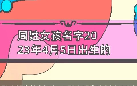 周姓女孩最唯美的名字大全 2023周姓女孩最唯美的名字大全四个字