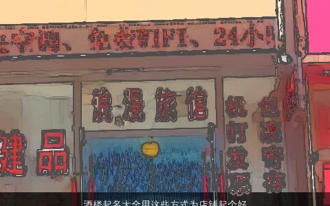 酒楼起名大全用这些方式为店铺起个好名吧 2023好听霸气的店铺名字精选