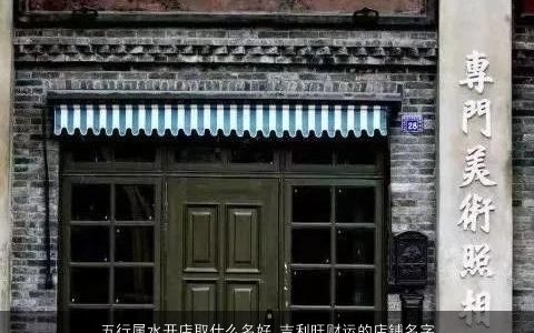 五行属水开店取什么名好 吉利旺财运的店铺名字大全 2023帅气吉利的五行属水的店铺名字大全