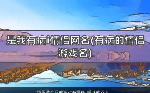 情侣适合玩的游戏有哪些 暧昧的双人网名大全 洋气有内涵的情侣游戏网名名