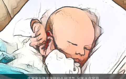 虎宝宝女孩名字取什么好洋气 起名大全宜用字 温柔文静洋气的虎宝宝女孩名字大全最新