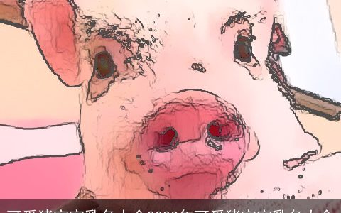 可爱猪宝宝乳名大全2023年可爱猪宝宝乳名大全