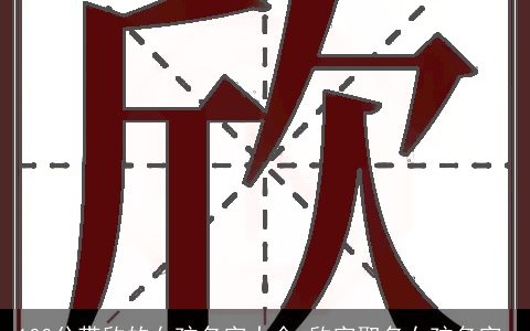 100分带欣的女孩名字大全 欣字取名女孩名字_