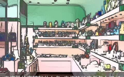 卖瓷器的店铺起什么名 卖瓷砖的店名怎么取好