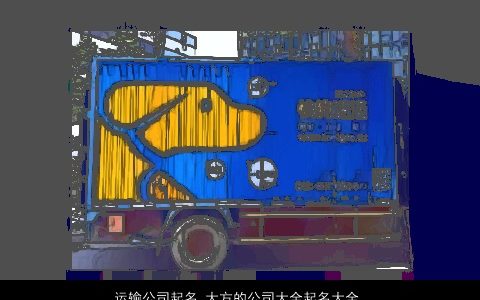 运输公司起名 大方的公司大全起名大全 2023帅气大方的公司公司名字大全精挑