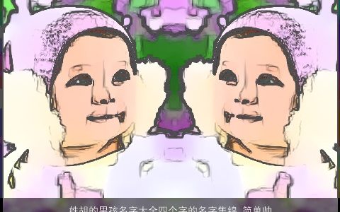 姓胡的男孩名字大全四个字的名字集锦 简单帅气2023 简单帅气的胡姓男孩名字大全最新