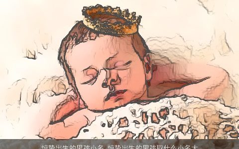 惊蛰出生的男孩小名 惊蛰出生的男孩取什么小名大全好 2024好听洋气的男孩小名男孩小名名字大全