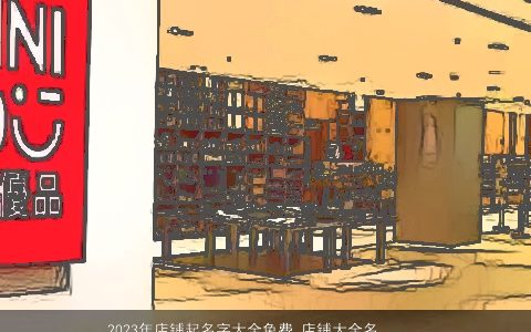 2024年店铺起名字大全免费 店铺大全名字大全好听 稀少好听的店铺店铺名字大全最新