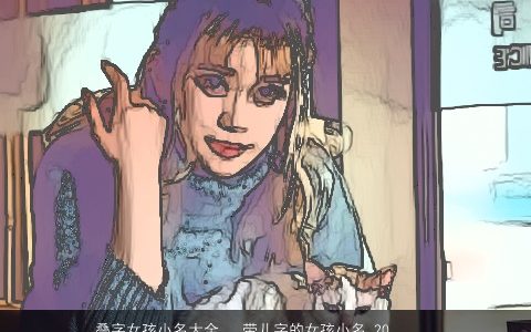 叠字女孩小名大全   带儿字的女孩小名 2023温柔文静叠字的带字女孩小名女孩小名名字最新