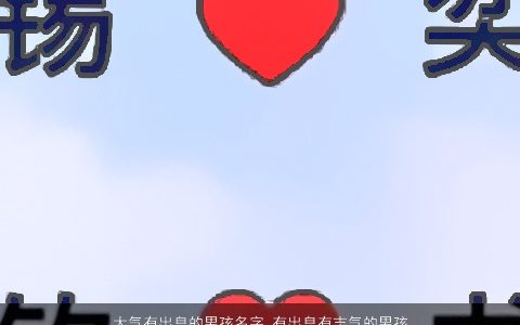 大气有出息的男孩名字 有出息有志气的男孩名字大全 2023好听大气的男孩名字大全