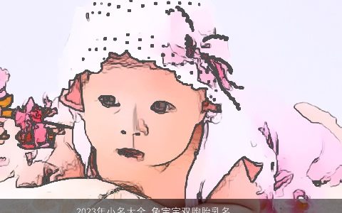 2023年小名大全 兔宝宝双胞胎乳名 好听吉祥的小名虎宝宝双胞胎乳名名字最新