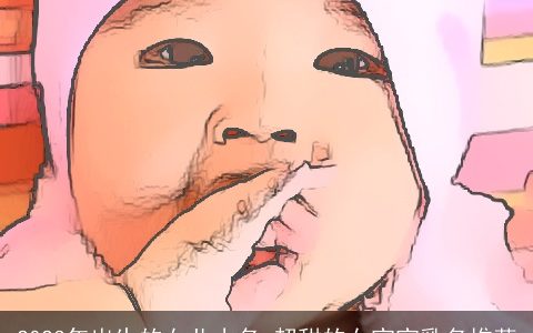 2023年出生的女儿小名 超甜的女宝宝乳名推荐