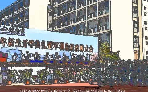 科技有限公司名字取名大全 新颖点的网络科技感十足的公司大全起名大全称大全 有涵养新颖的公司公司名字大全