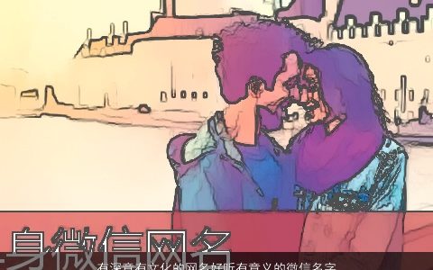 有深意有文化的网名好听有意义的微信名字大全 2023吉利好听的网名微信名字大全