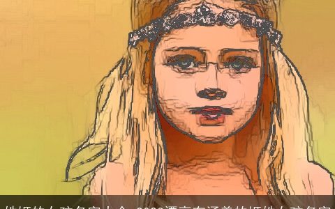 姓姬的女孩名字大全 2023漂亮有涵养的姬姓女孩名字