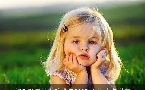 好听顺口的女孩乳名2023 女生小名洋气