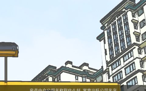 房产中介公司名称取什么好 寓意兴旺公司名字大全 2024漂亮寓意的公司公司名字大全精挑