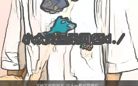 又纯又欲的网名 让人一看就想撩的网名大全 霸气漂亮的网名网名名最新