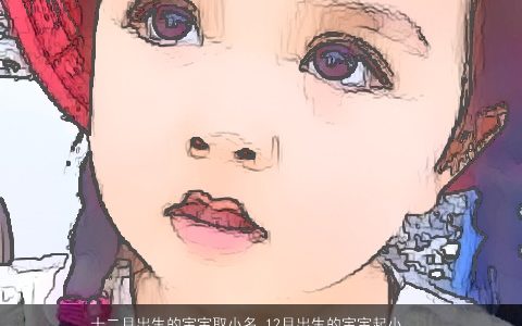 十二月出生的宝宝取小名 12月出生的宝宝起小名大全 霸气好听的宝宝小名宝宝小名名字大全精选