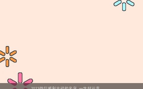 2024微信顺利吉祥的名字 一生好运幸福发财的网名大全 高雅吉祥的微信网名名字