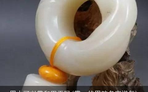 男人可以带和田玉吗(带一的男孩名字洋气)