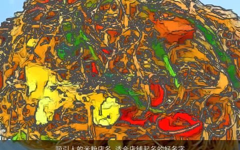 吸引人的米粉店名 适合店铺起名的好名字大全 2024霸气漂亮的店名店铺名字大全