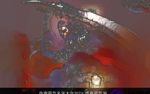 传奇霸气名字大全2023 传奇霸气游戏名怎么起2023 霸气霸气的游戏名字