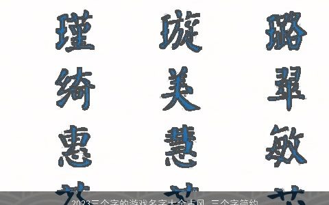 2023三个字的游戏名字大全古风 三个字简约古风游戏名2023 古风古风的游戏游戏名挑选