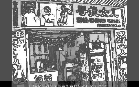 店铺起名取名大气有创意的奶茶店名大全字大全 大气有创意的大姓店铺店名名字大全筛选