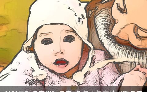 2023最新名字男孩名字 兔年大气高端男婴名字