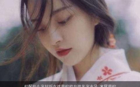 柠配什么字好听女孩带柠的女孩名字古风 末尾带柠的女孩名字大 2023女孩名柠字前边配个什么字好