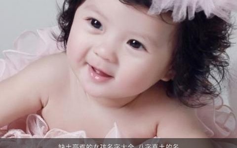 缺土高雅的女孩名字大全 八字喜土的名字 好听高雅的五行缺土的女孩八字名字