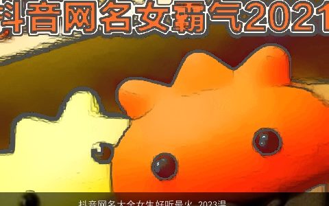 抖音网名大全女生好听最火 2023温柔文静好听的抖音网名女生名字大全最新