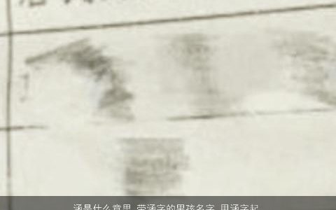 涵是什么意思 带涵字的男孩名字 用涵字起名大全的寓意 有涵养寓意的带涵字男孩名字