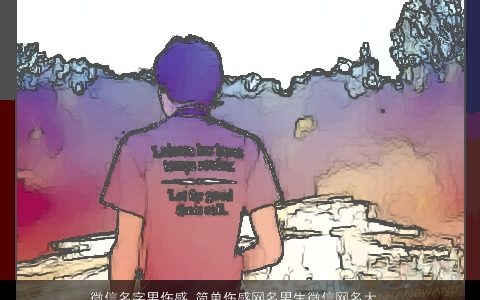 微信名字男伤感 简单伤感网名男生微信网名大全 伤感简单伤感的微信男网名男生微信名字推荐