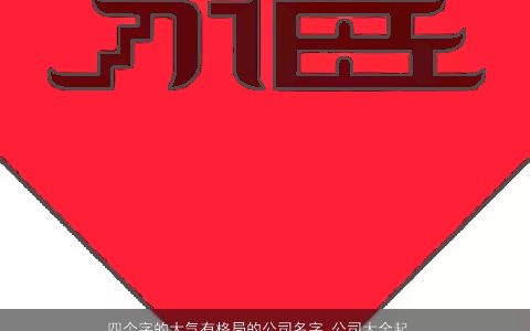 四个字的大气有格局的公司名字 公司大全起名大全推荐 霸气大气的公司公司名字大全最新