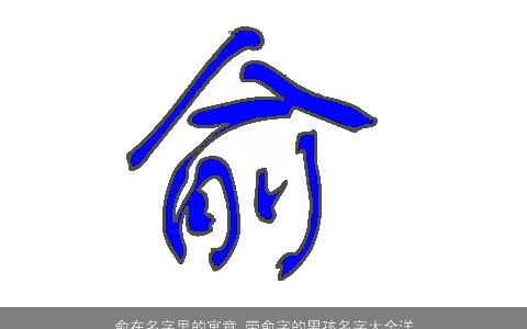 俞在名字里的寓意 带俞字的男孩名字大全洋气2023 寓意洋气的带俞字男孩名字大全