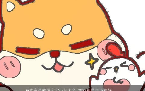 有水有草的虎宝宝小名大全 2024年属牛小孩好听乳名 诗意好听的虎宝宝小名牛小孩乳名名字大全