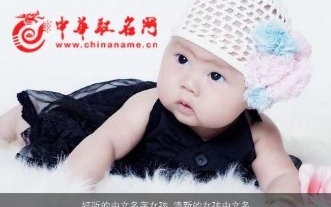 好听的中文名字女孩 清新的女孩中文名字大全叫什么 高雅好听的女孩名字筛选