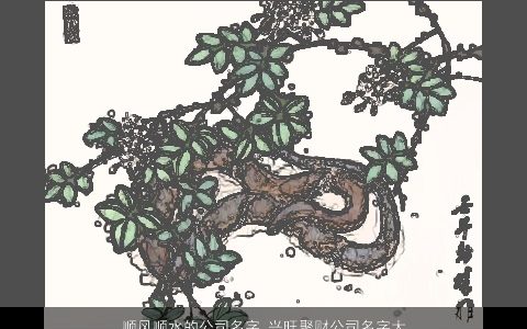 顺风顺水的公司名字 兴旺聚财公司名字大全 2024诗意高雅的公司公司名字大全