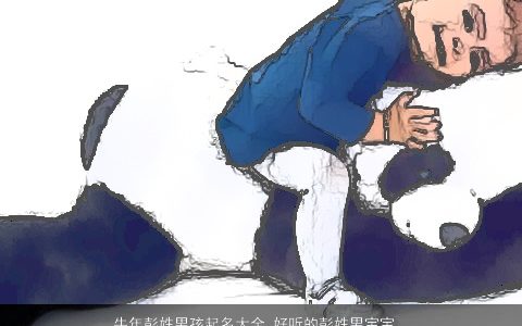 牛年彭姓男孩起名大全 好听的彭姓男宝宝名字 帅气好听的彭姓牛男孩男宝宝名字推荐