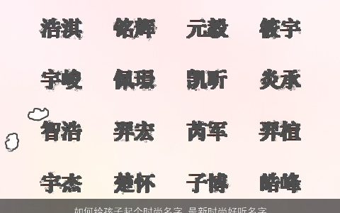 如何给孩子起个时尚名字 最新时尚好听名字大全 2023诗意好听的宝宝名字大全筛选