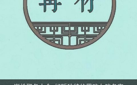 岑姓取名大全 好听独特的男孩女孩名字