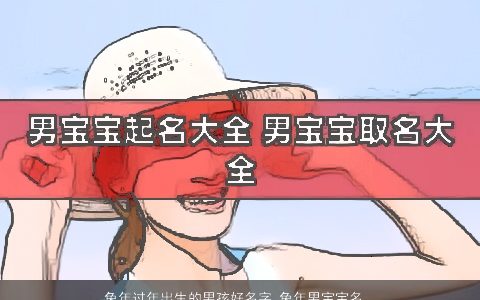 兔年过年出生的男孩好名字 兔年男宝宝名字大全 新颖有涵养的虎男孩男宝宝名字最新