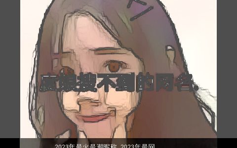 2023年最火最潮昵称 2023年最网红的网名大全 好听最潮的昵称网名名最新