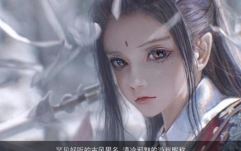 罕见好听的古风男名 清冷邪魅的游戏昵称大全 好听古风的男游戏昵称名字大全精选
