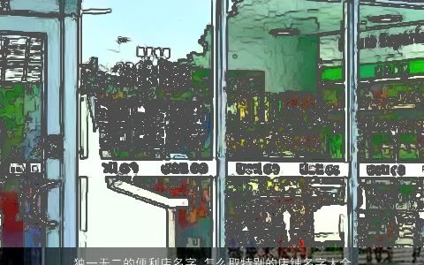 独一无二的便利店名字 怎么取特别的店铺名字大全 2023温柔文静独一无二的店名店铺名字大全最新